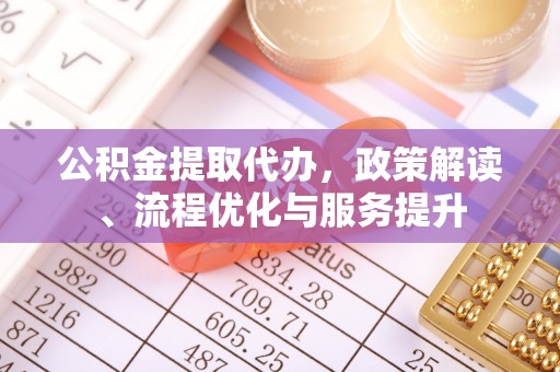 纳雍公积金提取代办，政策解读、流程优化与服务提升