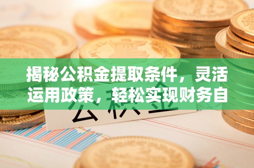 纳雍揭秘公积金提取条件，灵活运用政策，轻松实现财务自由