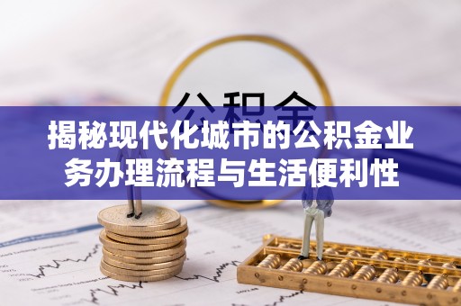 纳雍揭秘现代化城市的公积金业务办理流程与生活便利性