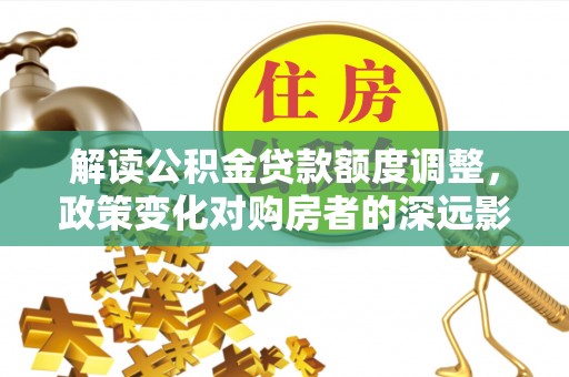纳雍解读公积金贷款额度调整，政策变化对购房者的深远影响