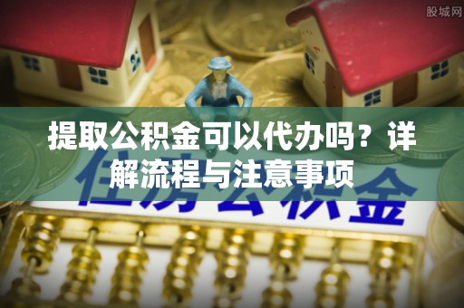 纳雍提取公积金可以代办吗？详解流程与注意事项