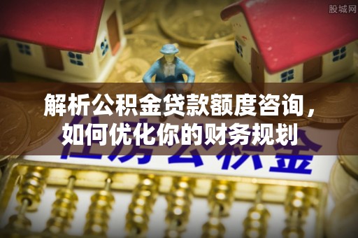 纳雍解析公积金贷款额度咨询，如何优化你的财务规划