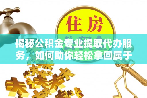 纳雍揭秘公积金专业提取代办服务，如何助你轻松拿回属于你的资金