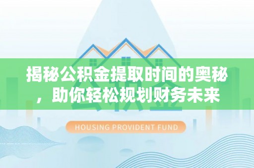 纳雍揭秘公积金提取时间的奥秘，助你轻松规划财务未来