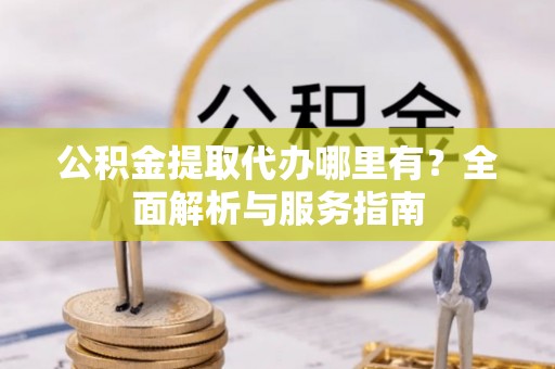 纳雍公积金提取代办哪里有？全面解析与服务指南