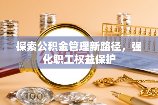 纳雍探索公积金管理新路径，强化职工权益保护