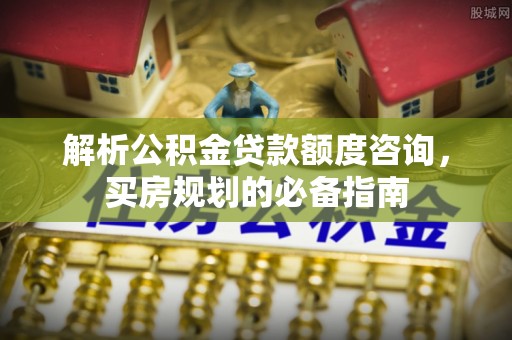 纳雍解析公积金贷款额度咨询，买房规划的必备指南