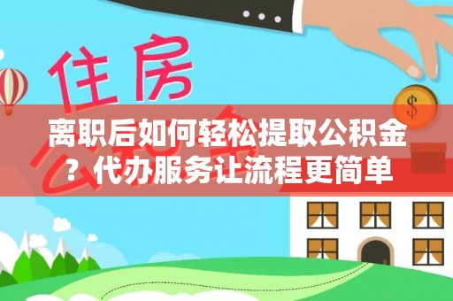 纳雍离职后如何轻松提取公积金？代办服务让流程更简单