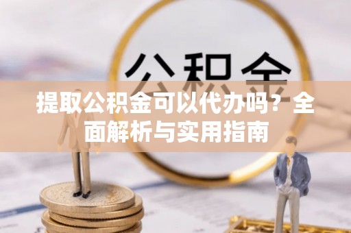 纳雍提取公积金可以代办吗？全面解析与实用指南