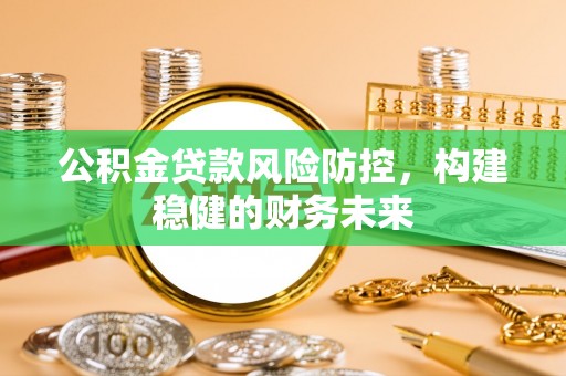 纳雍公积金贷款风险防控，构建稳健的财务未来