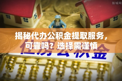 纳雍揭秘代办公积金提取服务，可靠吗？选择需谨慎