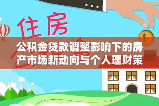 纳雍公积金贷款调整影响下的房产市场新动向与个人理财策略