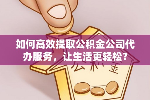 纳雍如何高效提取公积金公司代办服务，让生活更轻松？