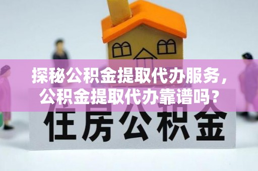 纳雍探秘公积金提取代办服务，公积金提取代办靠谱吗？