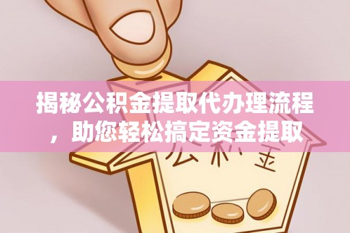 纳雍揭秘公积金提取代办理流程，助您轻松搞定资金提取