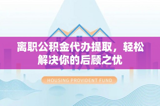纳雍离职公积金代办提取，轻松解决你的后顾之忧