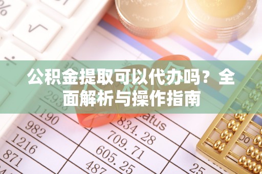 纳雍公积金提取可以代办吗？全面解析与操作指南