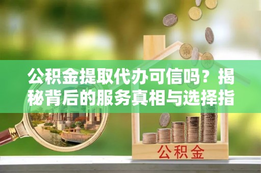 纳雍公积金提取代办可信吗？揭秘背后的服务真相与选择指南