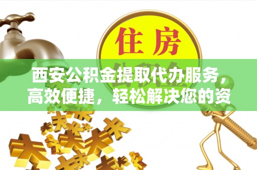 纳雍西安公积金提取代办服务，高效便捷，轻松解决您的资金需求
