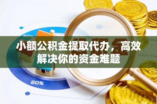 纳雍小额公积金提取代办，高效解决你的资金难题