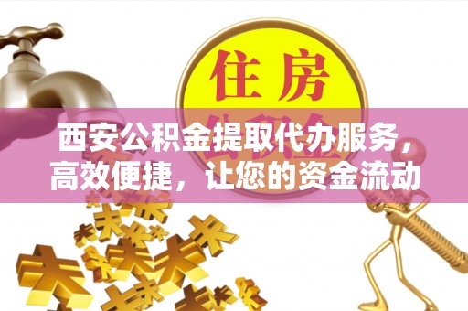 纳雍西安公积金提取代办服务，高效便捷，让您的资金流动更灵活