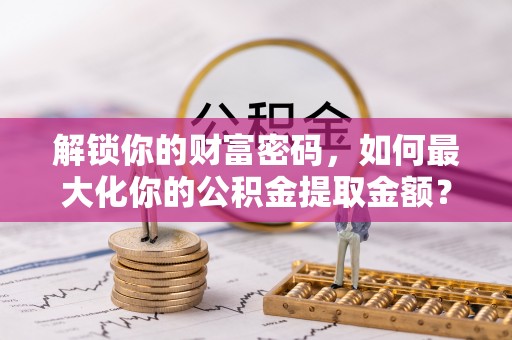 纳雍解锁你的财富密码，如何最大化你的公积金提取金额？