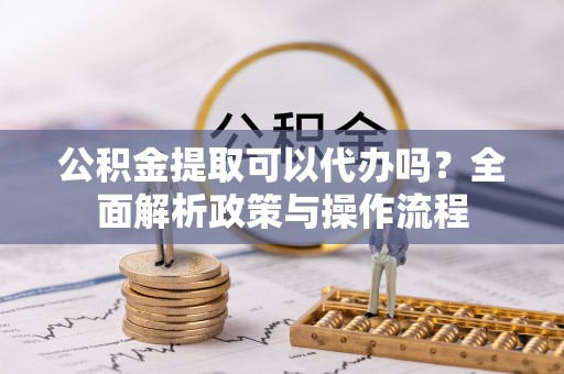 纳雍公积金提取可以代办吗？全面解析政策与操作流程