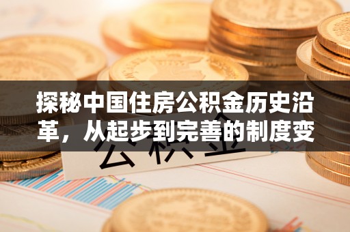 纳雍探秘中国住房公积金历史沿革，从起步到完善的制度变迁