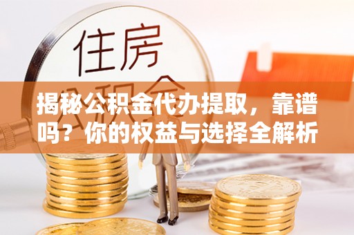 纳雍揭秘公积金代办提取，靠谱吗？你的权益与选择全解析
