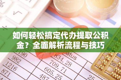 纳雍如何轻松搞定代办提取公积金？全面解析流程与技巧