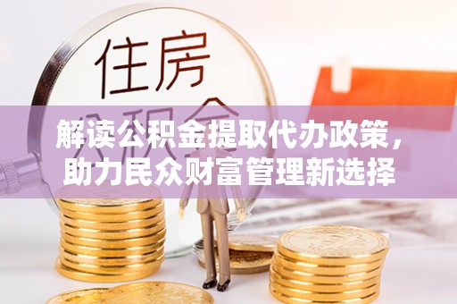 纳雍解读公积金提取代办政策，助力民众财富管理新选择