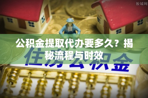 纳雍公积金提取代办要多久？揭秘流程与时效