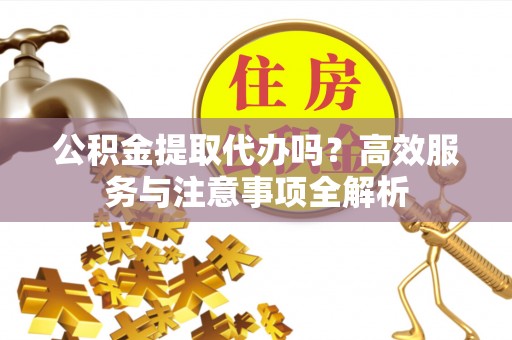 纳雍公积金提取代办吗？高效服务与注意事项全解析