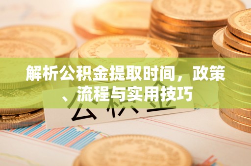 纳雍解析公积金提取时间，政策、流程与实用技巧