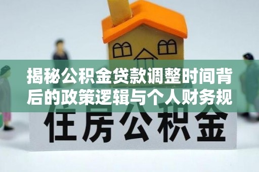 纳雍揭秘公积金贷款调整时间背后的政策逻辑与个人财务规划