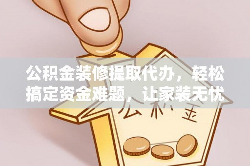 纳雍公积金装修提取代办，轻松搞定资金难题，让家装无忧