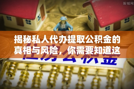 纳雍揭秘私人代办提取公积金的真相与风险，你需要知道这些！
