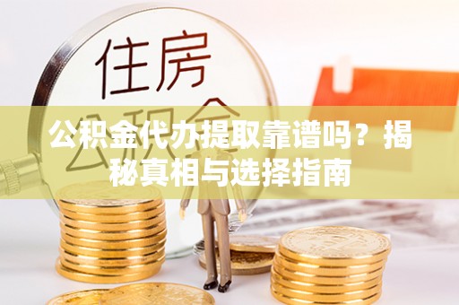 纳雍公积金代办提取靠谱吗？揭秘真相与选择指南