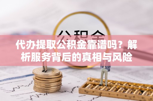 纳雍代办提取公积金靠谱吗？解析服务背后的真相与风险