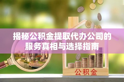 纳雍揭秘公积金提取代办公司的服务真相与选择指南