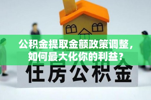 纳雍公积金提取金额政策调整，如何最大化你的利益？