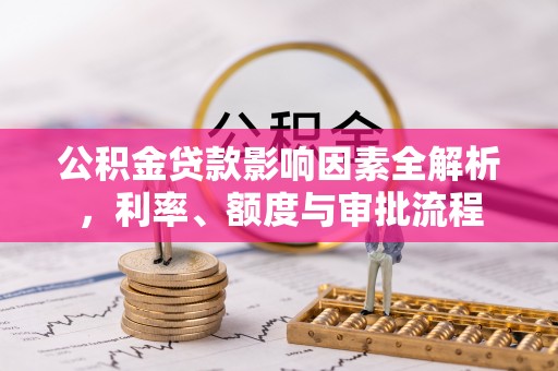 纳雍公积金贷款影响因素全解析，利率、额度与审批流程