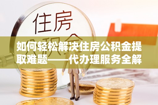纳雍如何轻松解决住房公积金提取难题——代办理服务全解析