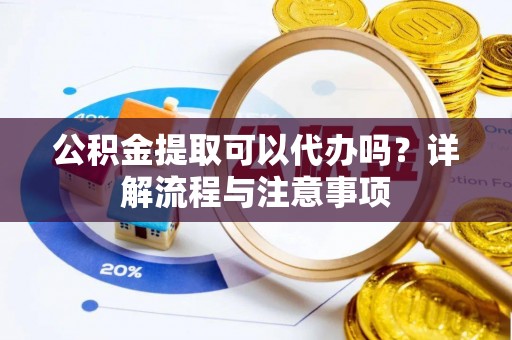 纳雍公积金提取可以代办吗？详解流程与注意事项
