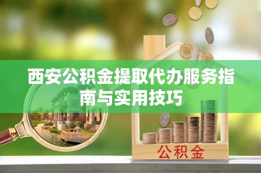 纳雍西安公积金提取代办服务指南与实用技巧