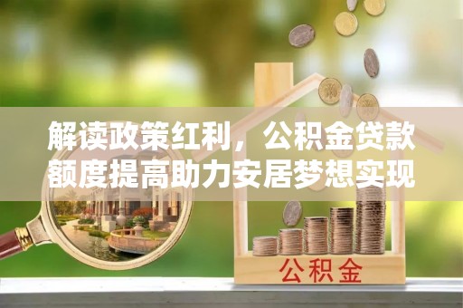 纳雍解读政策红利，公积金贷款额度提高助力安居梦想实现