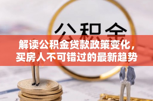 纳雍解读公积金贷款政策变化，买房人不可错过的最新趋势