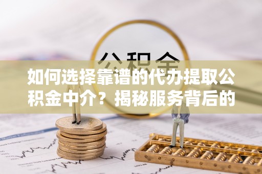 纳雍如何选择靠谱的代办提取公积金中介？揭秘服务背后的真相