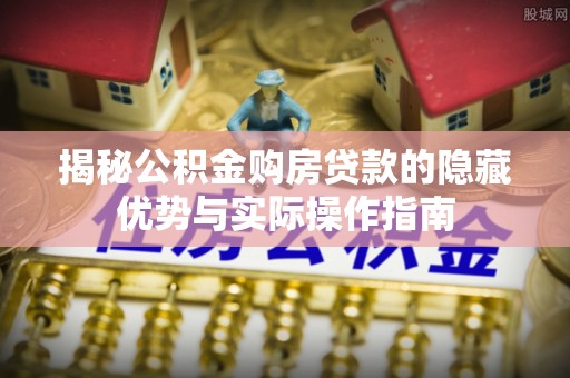 纳雍揭秘公积金购房贷款的隐藏优势与实际操作指南