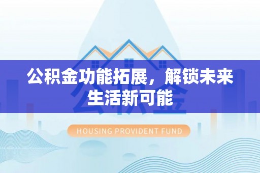 纳雍公积金功能拓展，解锁未来生活新可能